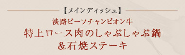 メインディッシュ 淡路ビーフチャンピオン牛 特上ロース肉のしゃぶしゃぶ鍋＆石焼ステーキ