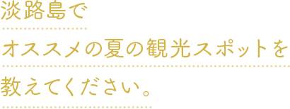 淡路島でオススメの夏の観光スポットを教えてください。