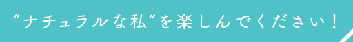 ”ナチュラルな私”を楽しんでください！